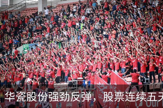 华瓷股份强劲反弹，股票连续五天涨停引发关注